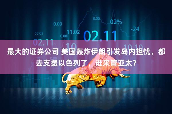 最大的证券公司 美国轰炸伊朗引发岛内担忧，都去支援以色列了，谁来管亚太？