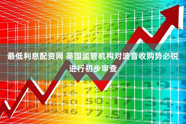 最低利息配资网 英国监管机构对波音收购势必锐进行初步审查