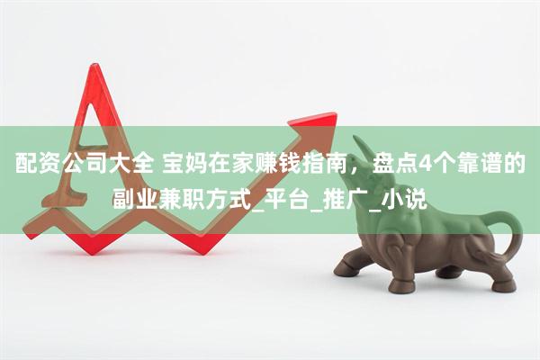 配资公司大全 宝妈在家赚钱指南，盘点4个靠谱的副业兼职方式_平台_推广_小说