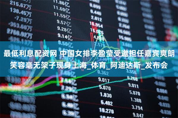 最低利息配资网 中国女排李盈莹受邀担任嘉宾爽朗笑容毫无架子现身上海_体育_阿迪达斯_发布会