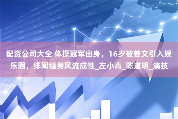 配资公司大全 体操冠军出身，16岁被姜文引入娱乐圈，绯闻缠身风流成性_左小青_陈道明_演技