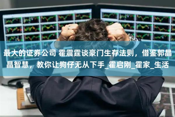 最大的证券公司 霍震霆谈豪门生存法则，借鉴郭晶晶智慧，教你让狗仔无从下手_霍启刚_霍家_生活