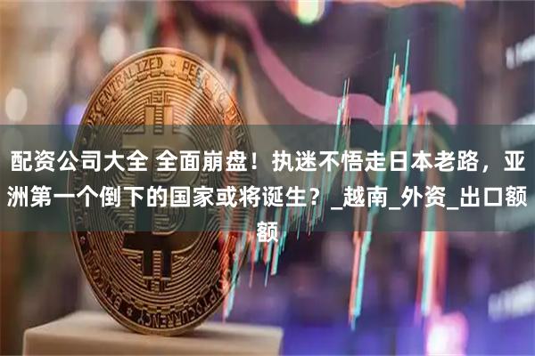 配资公司大全 全面崩盘！执迷不悟走日本老路，亚洲第一个倒下的国家或将诞生？_越南_外资_出口额