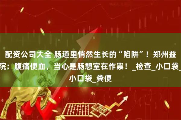 配资公司大全 肠道里悄然生长的“陷阱”!郑州益好医院:腹痛便血,当心是肠憩室在作祟!_检查_小口袋_粪便