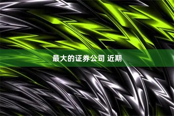 最大的证券公司 近期