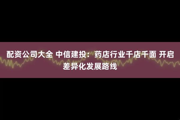 配资公司大全 中信建投:药店行业千店千面 开启差异化发展路线