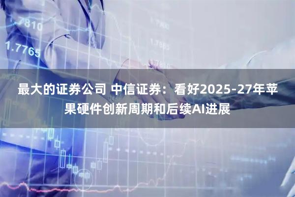 最大的证券公司 中信证券:看好2025-27年苹果硬件创新周期和后续AI进展