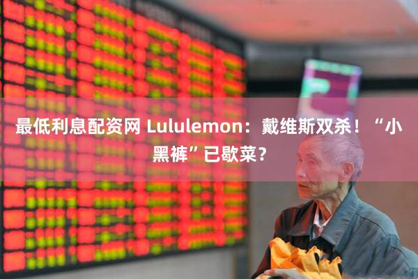 最低利息配资网 Lululemon：戴维斯双杀！“小黑裤”已歇菜？