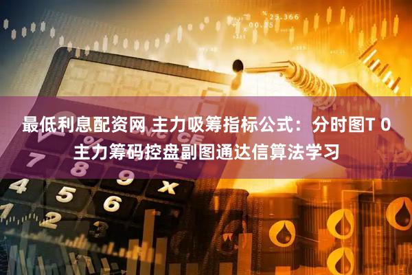 最低利息配资网 主力吸筹指标公式:分时图T 0主力筹码控盘副图通达信算法学习