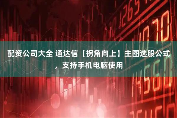 配资公司大全 通达信【拐角向上】主图选股公式,支持手机电脑使用