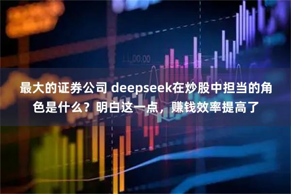最大的证券公司 deepseek在炒股中担当的角色是什么?明白这一点,赚钱效率提高了