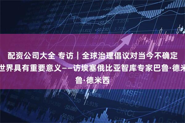 配资公司大全 专访|全球治理倡议对当今不确定的世界具有重要意义——访埃塞俄比亚智库专家巴鲁·德米西