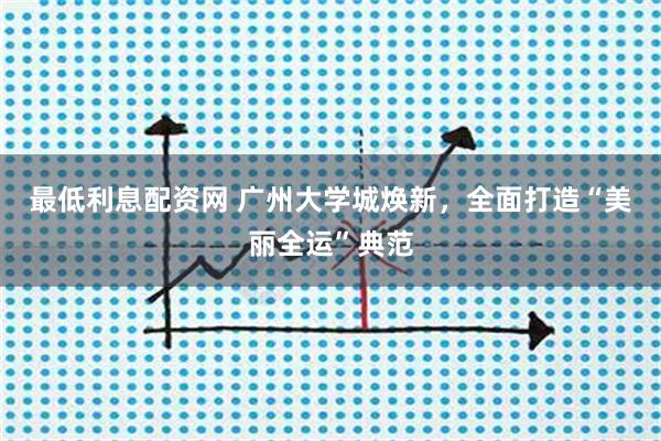 最低利息配资网 广州大学城焕新,全面打造“美丽全运”典范