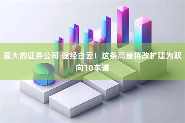 最大的证券公司 途经白云!这条高速将改扩建为双向10车道