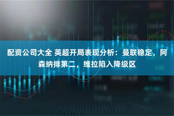 配资公司大全 英超开局表现分析:曼联稳定,阿森纳排第二,维拉陷入降级区