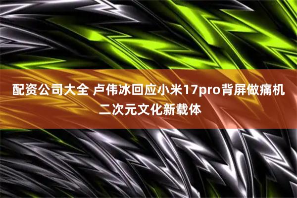 配资公司大全 卢伟冰回应小米17pro背屏做痛机 二次元文化新载体