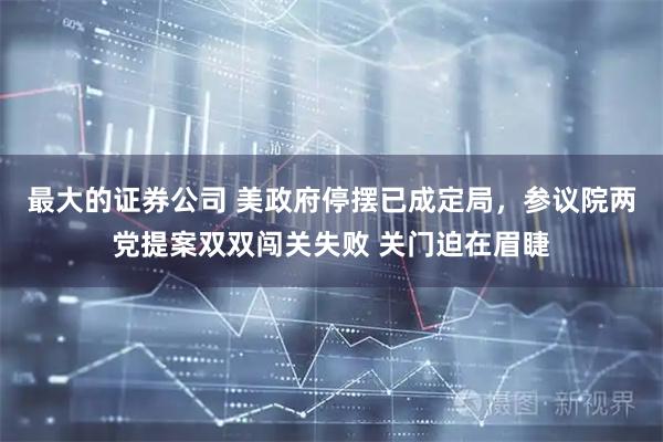 最大的证券公司 美政府停摆已成定局,参议院两党提案双双闯关失败 关门迫在眉睫