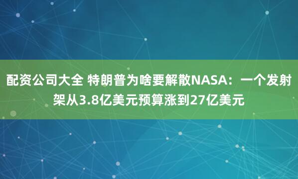 配资公司大全 特朗普为啥要解散NASA:一个发射架从3.8亿美元预算涨到27亿美元