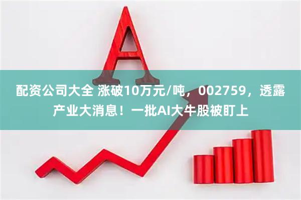 配资公司大全 涨破10万元/吨,002759,透露产业大消息!一批AI大牛股被盯上