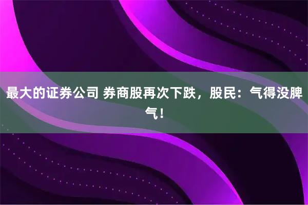 最大的证券公司 券商股再次下跌,股民:气得没脾气!