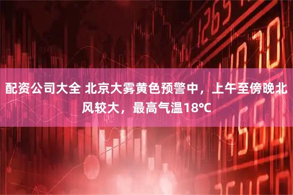 配资公司大全 北京大雾黄色预警中，上午至傍晚北风较大，最高气温18℃