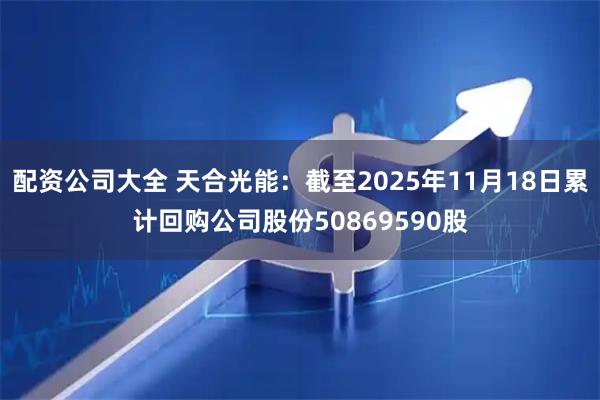 配资公司大全 天合光能：截至2025年11月18日累计回购公司股份50869590股