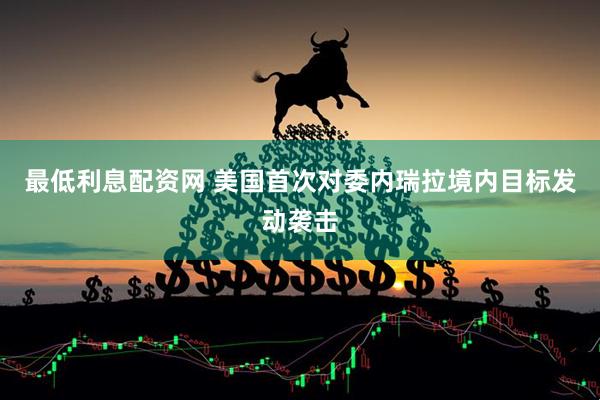 最低利息配资网 美国首次对委内瑞拉境内目标发动袭击