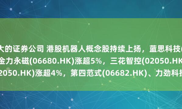 最大的证券公司 港股机器人概念股持续上扬，蓝思科技(06613.HK)涨超10%，金力永磁(06680.HK)涨超5%，三花智控(02050.HK)涨超4%，第四范式(06682.HK)、力劲科技(00558.HK)跟涨。