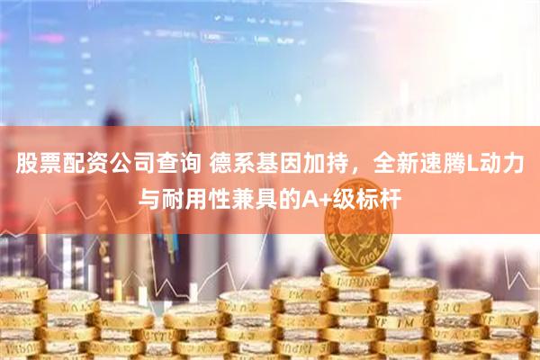 股票配资公司查询 德系基因加持，全新速腾L动力与耐用性兼具的A+级标杆