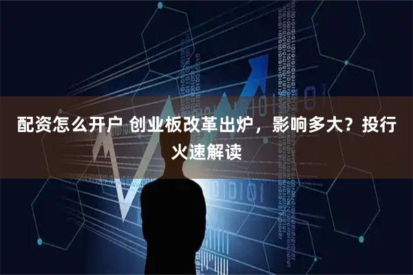 配资怎么开户 创业板改革出炉,影响多大?投行火速解读